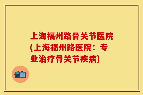 上海福州路骨关节医院(上海福州路医院：专业治疗骨关节疾病)-第1张图片-关节保镖