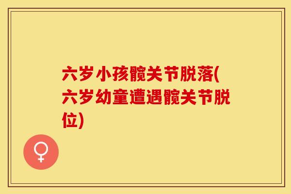 六岁小孩髋关节脱落(六岁幼童遭遇髋关节脱位)-第1张图片-关节保镖