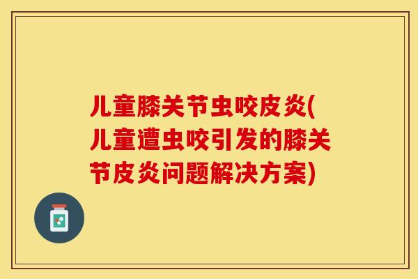 儿童膝关节虫咬皮炎(儿童遭虫咬引发的膝关节皮炎问题解决方案)-第1张图片-关节保镖
