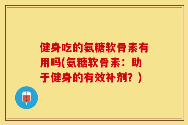 健身吃的氨糖软骨素有用吗(氨糖软骨素：助于健身的有效补剂？)-第1张图片-关节保镖