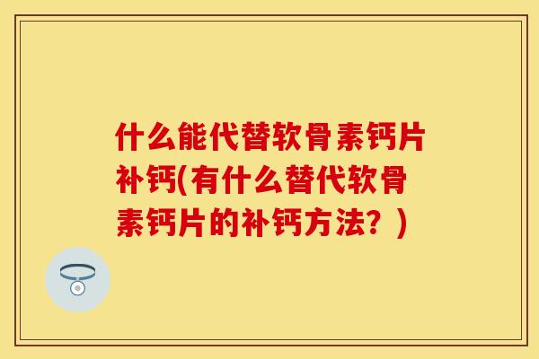 什么能代替软骨素钙片补钙(有什么替代软骨素钙片的补钙方法？)-第1张图片-关节保镖