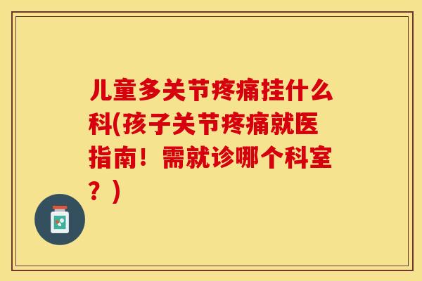 儿童多关节疼痛挂什么科(孩子关节疼痛就医指南！需就诊哪个科室？)-第1张图片-关节保镖