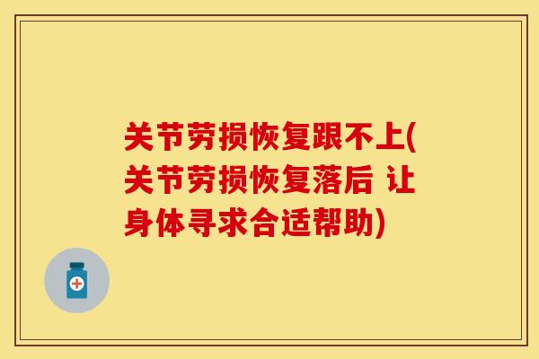 关节劳损恢复跟不上(关节劳损恢复落后 让身体寻求合适帮助)-第1张图片-关节保镖