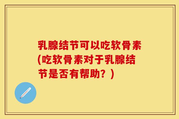 乳腺结节可以吃软骨素(吃软骨素对于乳腺结节是否有帮助？)-第1张图片-关节保镖