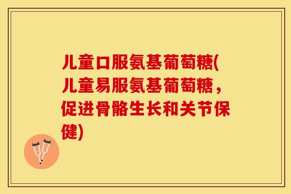 儿童口服氨基葡萄糖(儿童易服氨基葡萄糖，促进骨骼生长和关节保健)-第1张图片-关节保镖