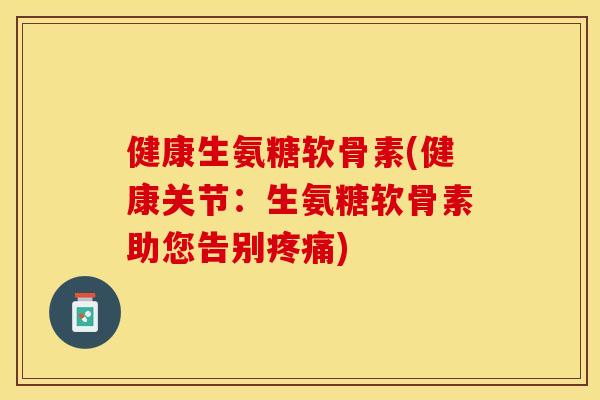 健康生氨糖软骨素(健康关节：生氨糖软骨素助您告别疼痛)-第1张图片-关节保镖