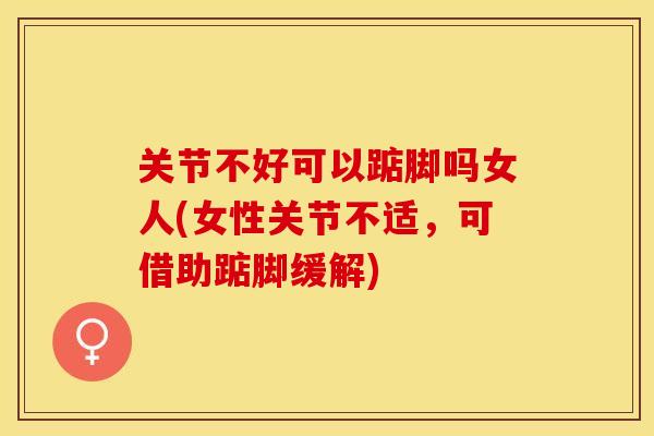 关节不好可以踮脚吗女人(女性关节不适，可借助踮脚缓解)-第1张图片-关节保镖