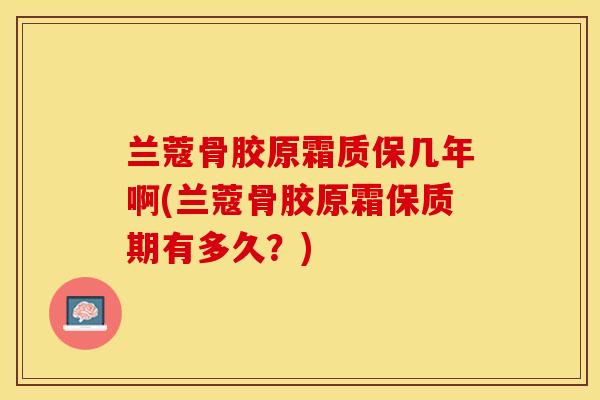 兰蔻骨胶原霜质保几年啊(兰蔻骨胶原霜保质期有多久？)-第1张图片-关节保镖