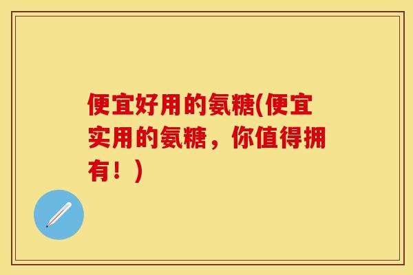便宜好用的氨糖(便宜实用的氨糖	，你值得拥有！)-第1张图片-关节保镖
