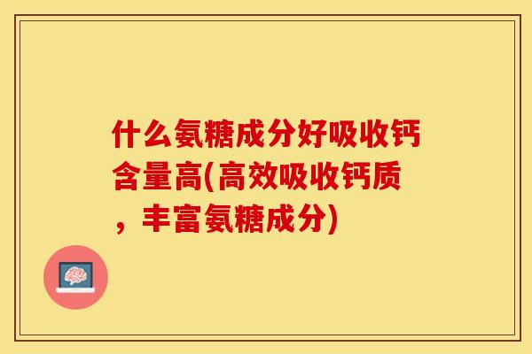 什么氨糖成分好吸收钙含量高(高效吸收钙质，丰富氨糖成分)-第1张图片-关节保镖