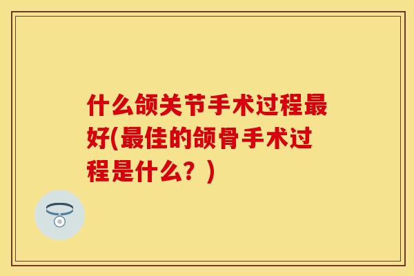 什么颌关节手术过程最好(最佳的颌骨手术过程是什么？)-第1张图片-关节保镖