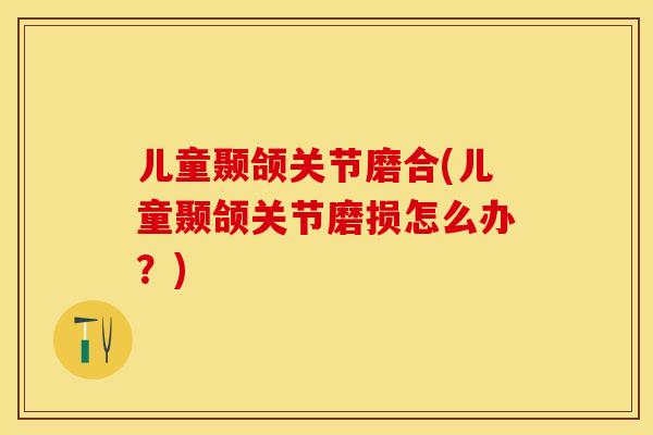 儿童颞颌关节磨合(儿童颞颌关节磨损怎么办？)-第1张图片-关节保镖
