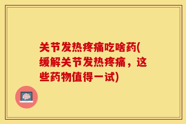 关节发热疼痛吃啥药(缓解关节发热疼痛，这些药物值得一试)-第1张图片-关节保镖
