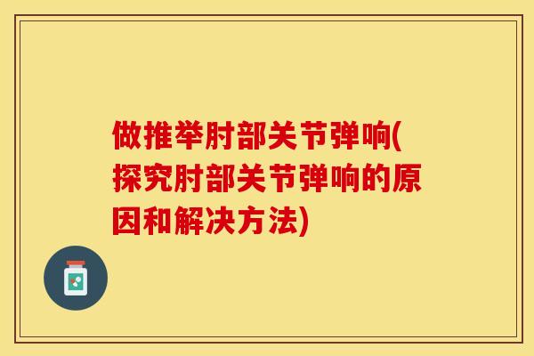 做推举肘部关节弹响(探究肘部关节弹响的原因和解决方法)-第1张图片-关节保镖