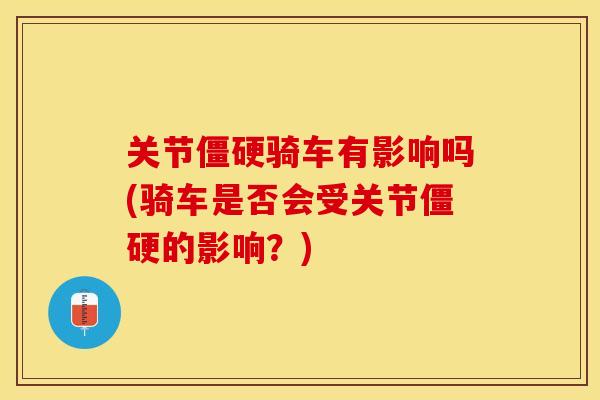 关节僵硬骑车有影响吗(骑车是否会受关节僵硬的影响？)-第1张图片-关节保镖