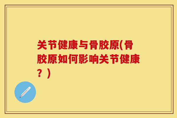 关节健康与骨胶原(骨胶原如何影响关节健康？)-第1张图片-关节保镖