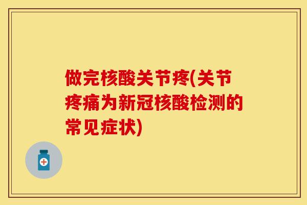 做完核酸关节疼(关节疼痛为新冠核酸检测的常见症状)-第1张图片-关节保镖