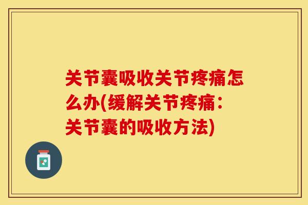 关节囊吸收关节疼痛怎么办(缓解关节疼痛：关节囊的吸收方法)-第1张图片-关节保镖