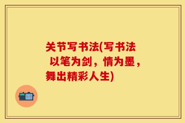 关节写书法(写书法  以笔为剑，情为墨，舞出精彩人生)-第1张图片-关节保镖