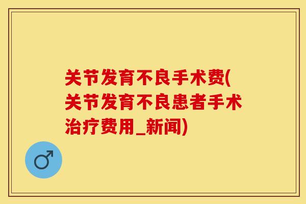 关节发育不良手术费(关节发育不良患者手术治疗费用_新闻)-第1张图片-关节保镖