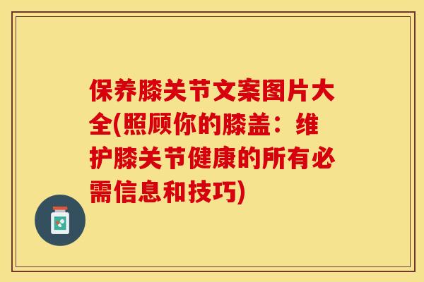 保养膝关节文案图片大全(照顾你的膝盖：维护膝关节健康的所有必需信息和技巧)-第1张图片-关节保镖