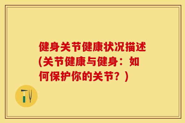 健身关节健康状况描述(关节健康与健身：如何保护你的关节？)-第1张图片-关节保镖