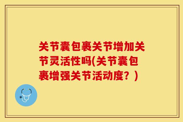 关节囊包裹关节增加关节灵活性吗(关节囊包裹增强关节活动度？)-第1张图片-关节保镖