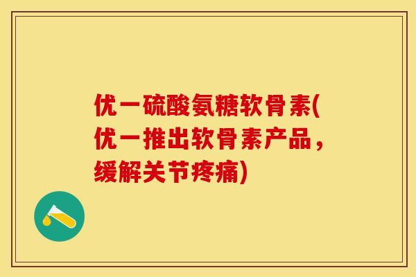 优一硫酸氨糖软骨素(优一推出软骨素产品，缓解关节疼痛)-第1张图片-关节保镖