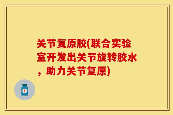 关节复原胶(联合实验室开发出关节旋转胶水，助力关节复原)-第1张图片-关节保镖