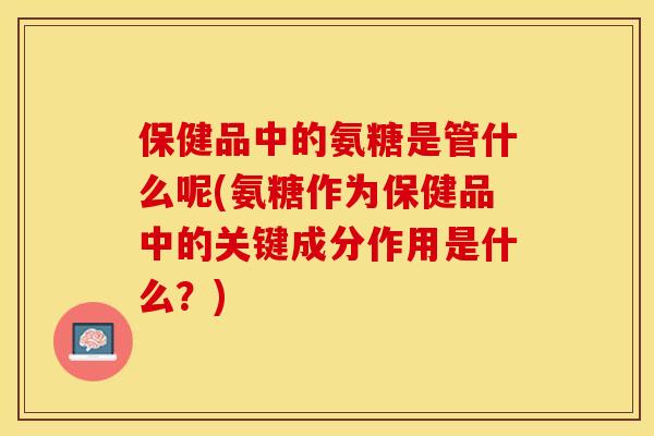 保健品中的氨糖是管什么呢(氨糖作为保健品中的关键成分作用是什么？)-第1张图片-关节保镖