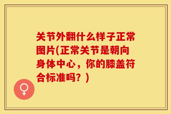 关节外翻什么样子正常图片(正常关节是朝向身体中心，你的膝盖符合标准吗？)-第1张图片-关节保镖