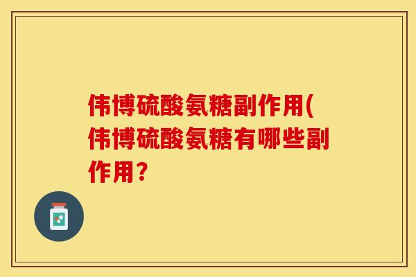 伟博硫酸氨糖副作用(伟博硫酸氨糖有哪些副作用？-第1张图片-关节保镖
