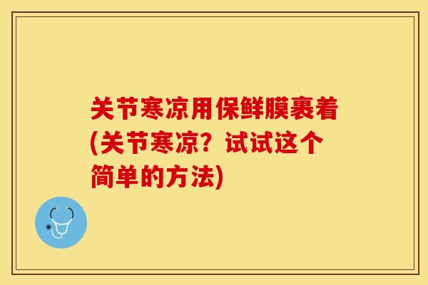 关节寒凉用保鲜膜裹着(关节寒凉？试试这个简单的方法)-第1张图片-关节保镖