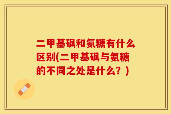 二甲基砜和氨糖有什么区别(二甲基砜与氨糖的不同之处是什么？)-第1张图片-关节保镖