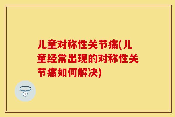 儿童对称性关节痛(儿童经常出现的对称性关节痛如何解决)-第1张图片-关节保镖