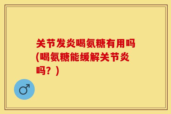 关节发炎喝氨糖有用吗(喝氨糖能缓解关节炎吗？)-第1张图片-关节保镖