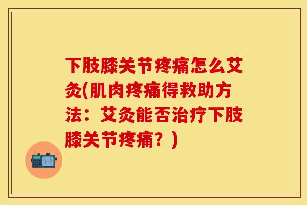 下肢膝关节疼痛怎么艾灸(肌肉疼痛得救助方法：艾灸能否治疗下肢膝关节疼痛？)-第1张图片-关节保镖