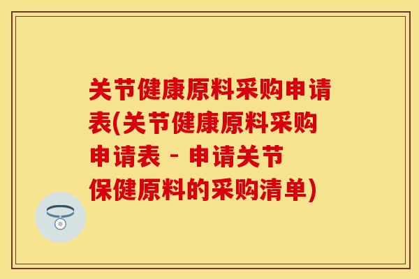关节健康原料采购申请表(关节健康原料采购申请表 - 申请关节保健原料的采购清单)-第1张图片-关节保镖
