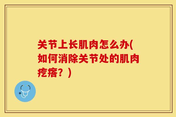关节上长肌肉怎么办(如何消除关节处的肌肉疙瘩？)-第1张图片-关节保镖