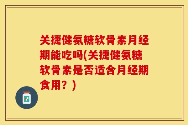 关捷健氨糖软骨素月经期能吃吗(关捷健氨糖软骨素是否适合月经期食用？)-第1张图片-关节保镖