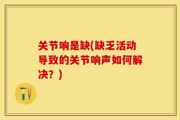 关节响是缺(缺乏活动导致的关节响声如何解决？)-第1张图片-关节保镖