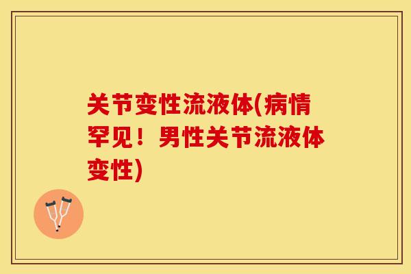 关节变性流液体(病情罕见！男性关节流液体变性)-第1张图片-关节保镖