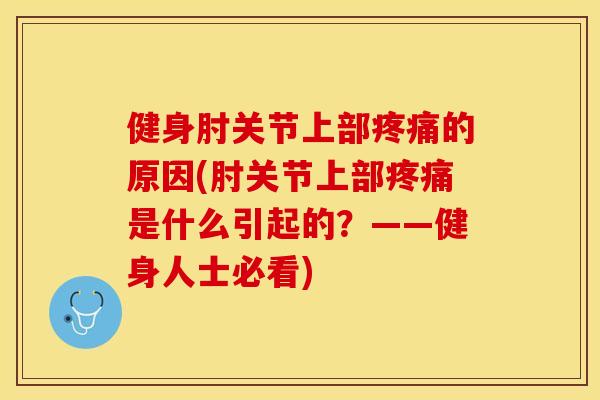 健身肘关节上部疼痛的原因(肘关节上部疼痛是什么引起的？——健身人士必看)-第1张图片-关节保镖