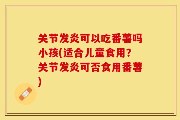 关节发炎可以吃番薯吗小孩(适合儿童食用？关节发炎可否食用番薯)-第1张图片-关节保镖