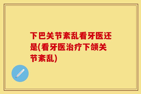 下巴关节紊乱看牙医还是(看牙医治疗下颌关节紊乱)-第1张图片-关节保镖