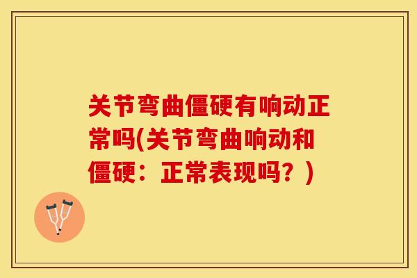 关节弯曲僵硬有响动正常吗(关节弯曲响动和僵硬：正常表现吗？)-第1张图片-关节保镖