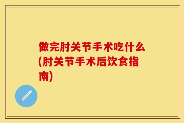 做完肘关节手术吃什么(肘关节手术后饮食指南)-第1张图片-关节保镖