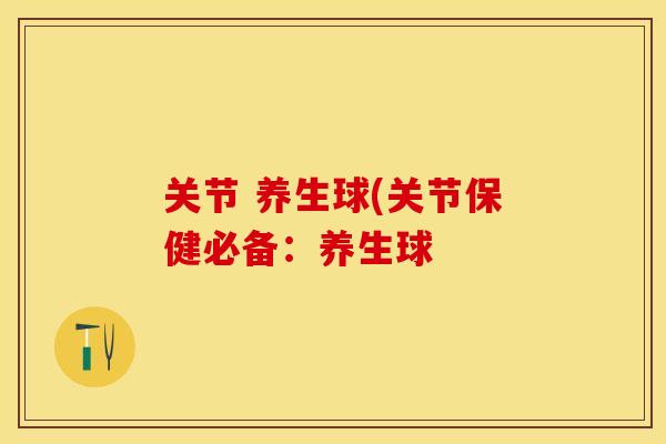 关节 养生球(关节保健必备：养生球-第1张图片-关节保镖