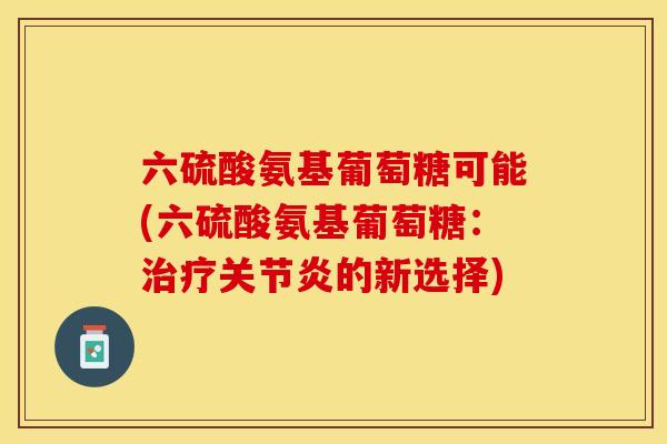 六硫酸氨基葡萄糖可能(六硫酸氨基葡萄糖：治疗关节炎的新选择)-第1张图片-关节保镖