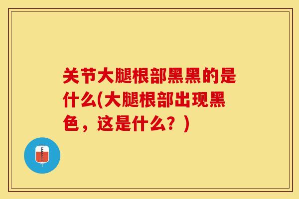 关节大腿根部黑黑的是什么(大腿根部出现黑色，这是什么？)-第1张图片-关节保镖